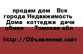 продам дом - Все города Недвижимость » Дома, коттеджи, дачи обмен   . Томская обл.